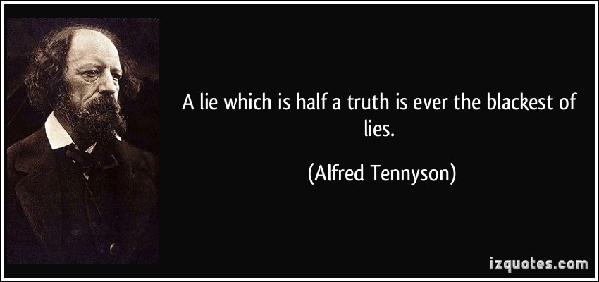 http://izquotes.com/quotes-pictures/quote-a-lie-which-is-half-a-truth-is-ever-the-blackest-of-lies-alfred-tennyson-183372.jpg
