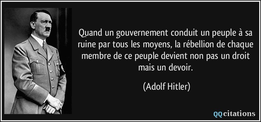 Quand un gouvernement conduit un peuple à sa ruine par tous les moyens, la rébellion de chaque membre de ce peuple devient non pas un droit mais un devoir.  - Adolf Hitler